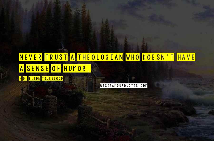 D. Elton Trueblood Quotes: Never trust a theologian who doesn't have a sense of humor.