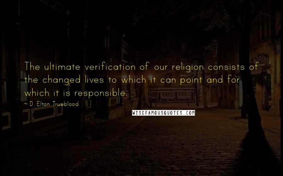 D. Elton Trueblood Quotes: The ultimate verification of our religion consists of the changed lives to which it can point and for which it is responsible.