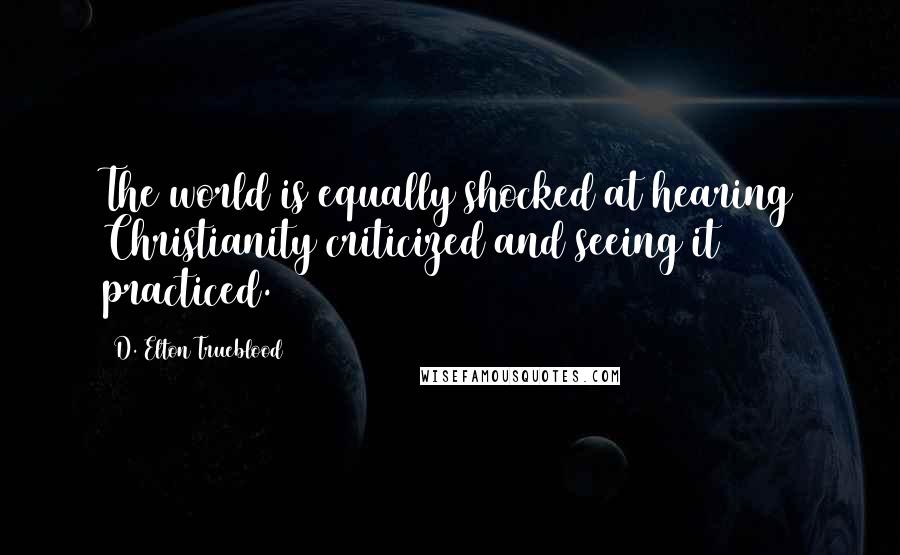 D. Elton Trueblood Quotes: The world is equally shocked at hearing Christianity criticized and seeing it practiced.