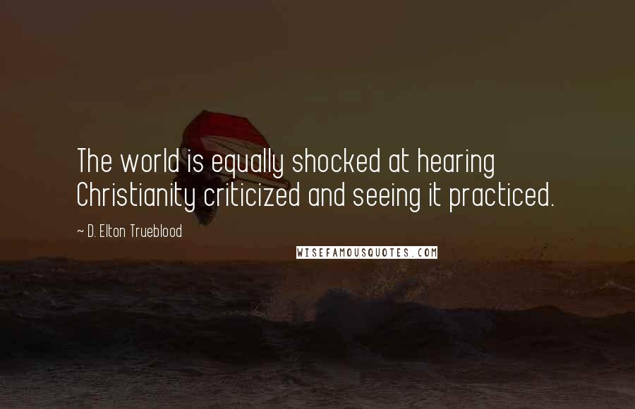 D. Elton Trueblood Quotes: The world is equally shocked at hearing Christianity criticized and seeing it practiced.