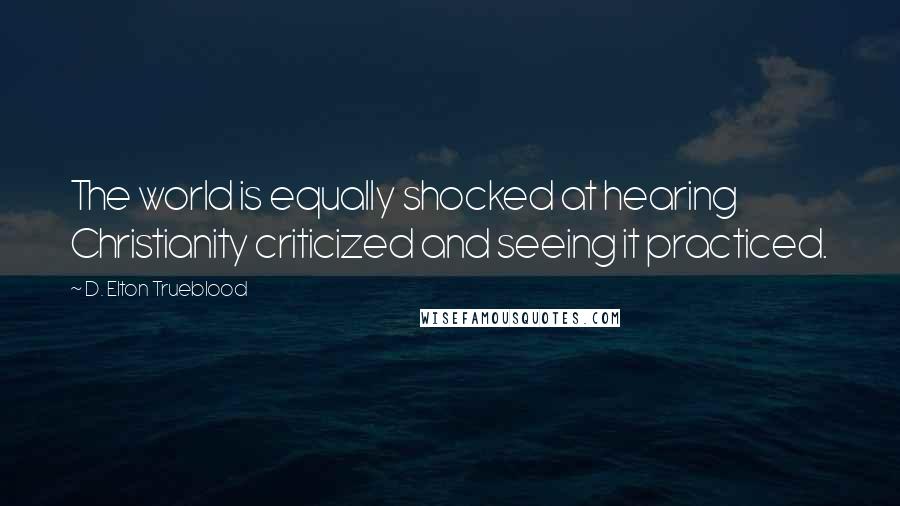 D. Elton Trueblood Quotes: The world is equally shocked at hearing Christianity criticized and seeing it practiced.