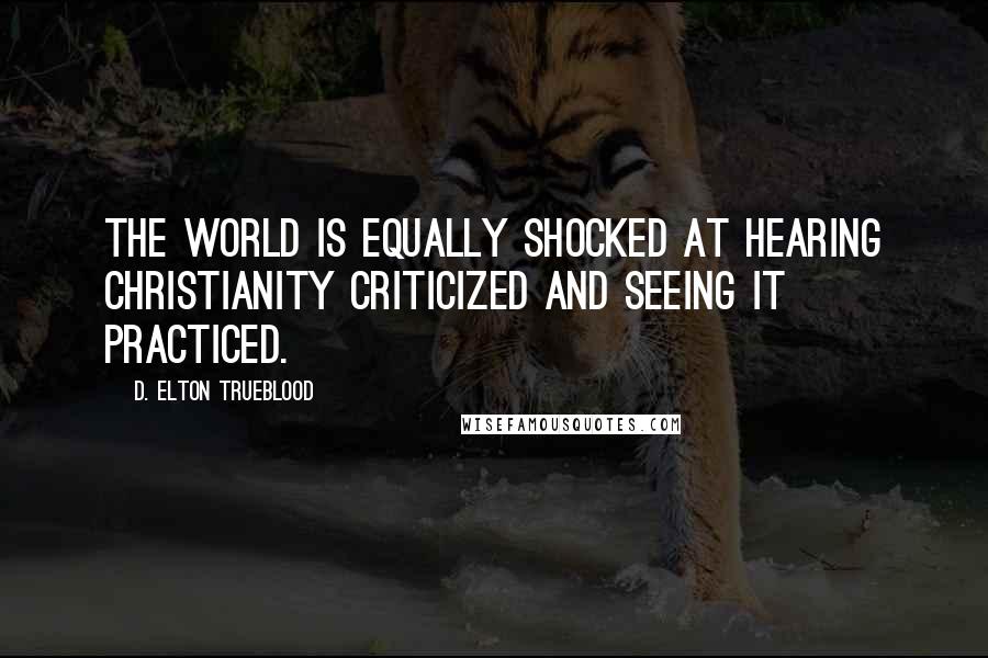 D. Elton Trueblood Quotes: The world is equally shocked at hearing Christianity criticized and seeing it practiced.