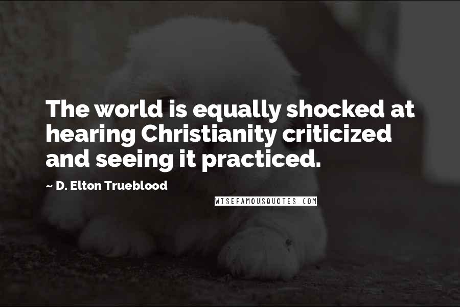 D. Elton Trueblood Quotes: The world is equally shocked at hearing Christianity criticized and seeing it practiced.