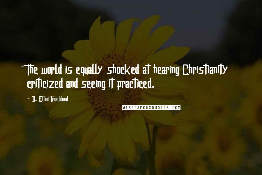 D. Elton Trueblood Quotes: The world is equally shocked at hearing Christianity criticized and seeing it practiced.