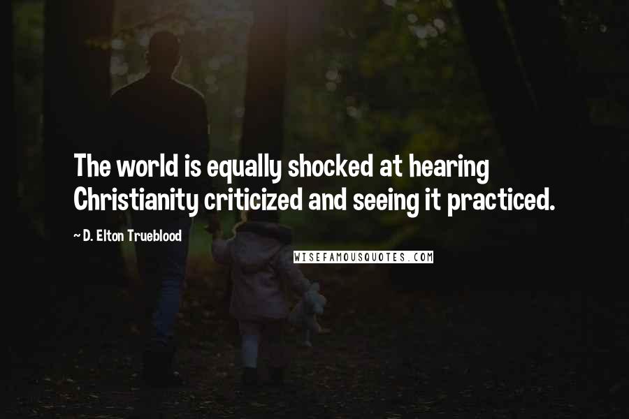D. Elton Trueblood Quotes: The world is equally shocked at hearing Christianity criticized and seeing it practiced.