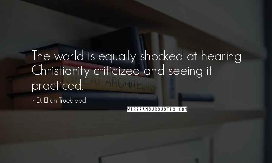 D. Elton Trueblood Quotes: The world is equally shocked at hearing Christianity criticized and seeing it practiced.