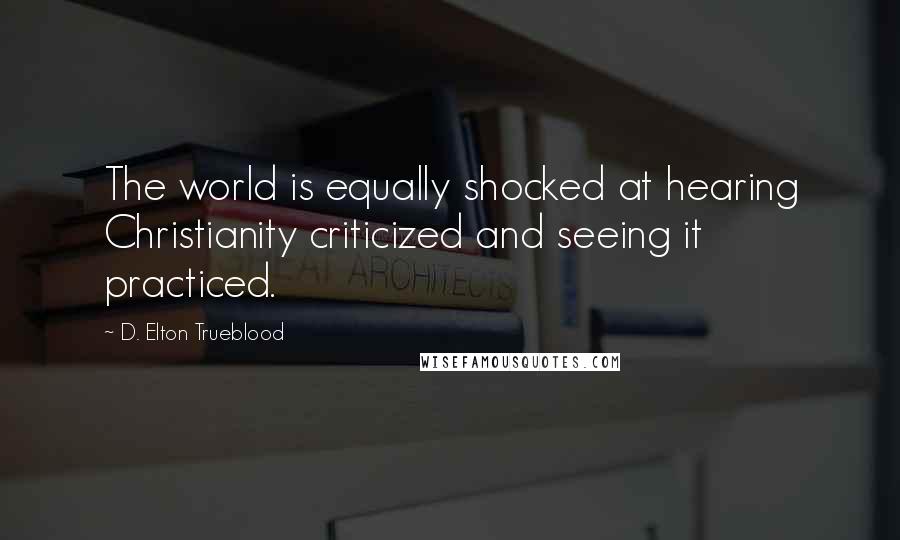 D. Elton Trueblood Quotes: The world is equally shocked at hearing Christianity criticized and seeing it practiced.