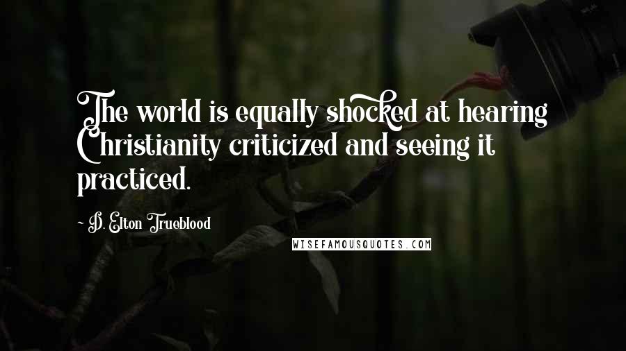 D. Elton Trueblood Quotes: The world is equally shocked at hearing Christianity criticized and seeing it practiced.