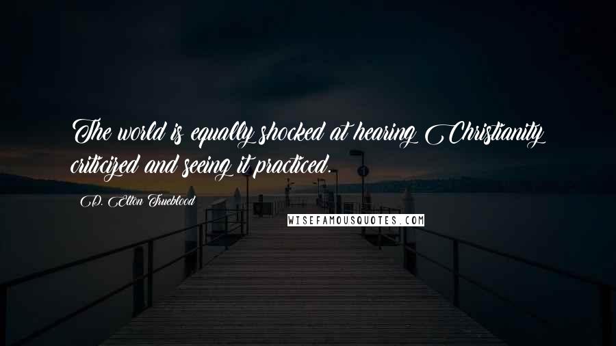 D. Elton Trueblood Quotes: The world is equally shocked at hearing Christianity criticized and seeing it practiced.