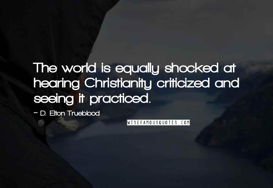 D. Elton Trueblood Quotes: The world is equally shocked at hearing Christianity criticized and seeing it practiced.