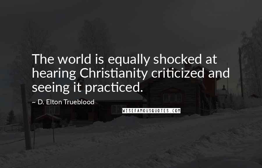 D. Elton Trueblood Quotes: The world is equally shocked at hearing Christianity criticized and seeing it practiced.