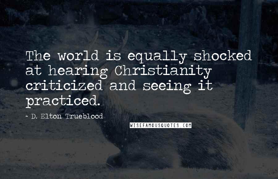 D. Elton Trueblood Quotes: The world is equally shocked at hearing Christianity criticized and seeing it practiced.