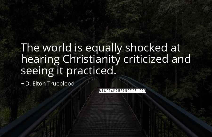 D. Elton Trueblood Quotes: The world is equally shocked at hearing Christianity criticized and seeing it practiced.