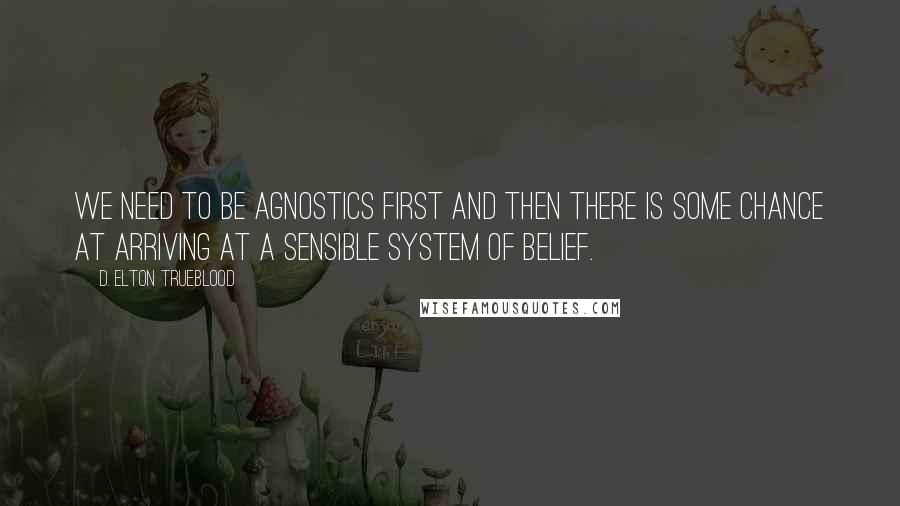 D. Elton Trueblood Quotes: We need to be agnostics first and then there is some chance at arriving at a sensible system of belief.