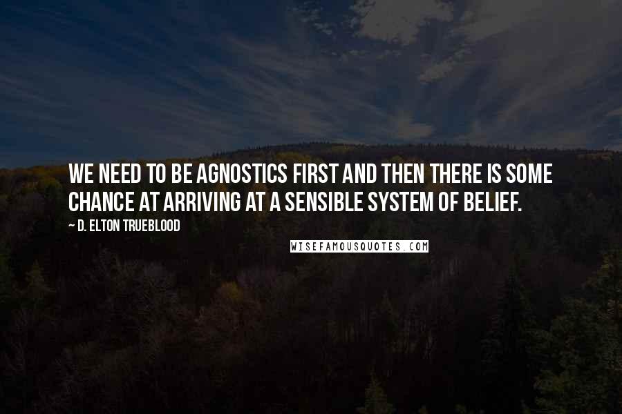 D. Elton Trueblood Quotes: We need to be agnostics first and then there is some chance at arriving at a sensible system of belief.