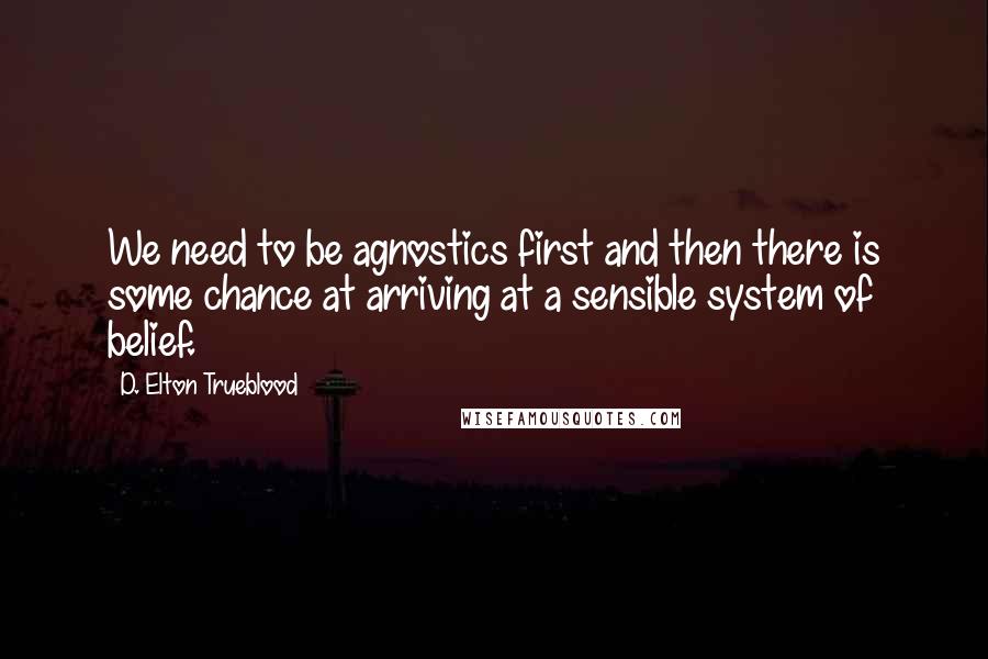 D. Elton Trueblood Quotes: We need to be agnostics first and then there is some chance at arriving at a sensible system of belief.