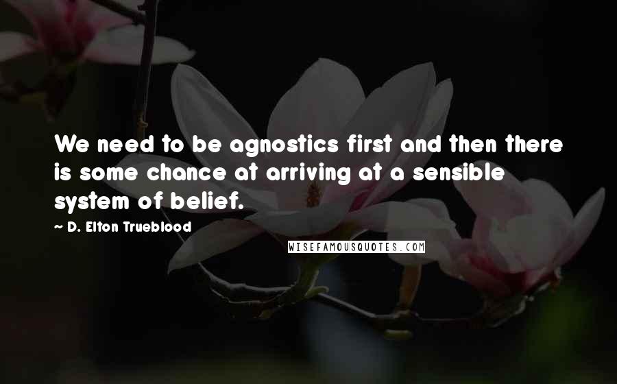 D. Elton Trueblood Quotes: We need to be agnostics first and then there is some chance at arriving at a sensible system of belief.