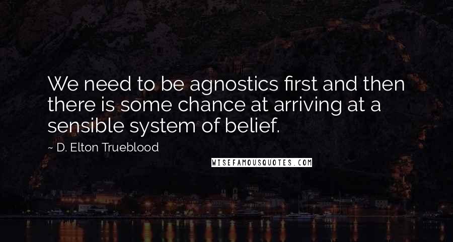 D. Elton Trueblood Quotes: We need to be agnostics first and then there is some chance at arriving at a sensible system of belief.