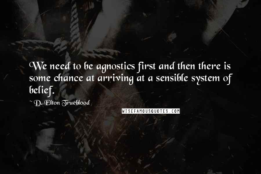 D. Elton Trueblood Quotes: We need to be agnostics first and then there is some chance at arriving at a sensible system of belief.