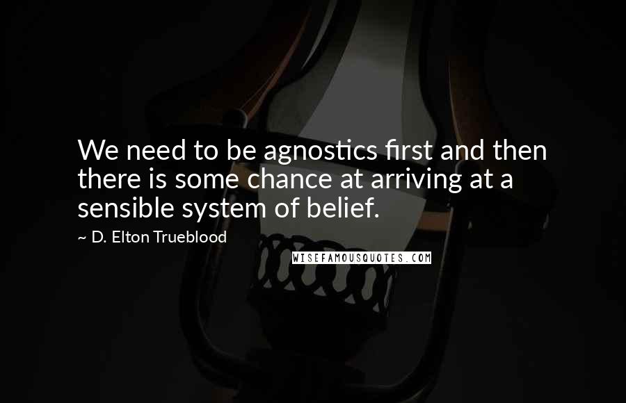 D. Elton Trueblood Quotes: We need to be agnostics first and then there is some chance at arriving at a sensible system of belief.