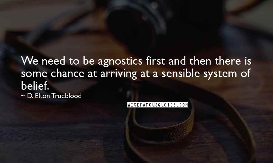 D. Elton Trueblood Quotes: We need to be agnostics first and then there is some chance at arriving at a sensible system of belief.