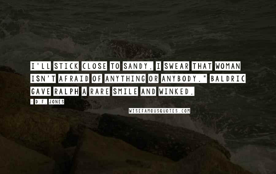 D.F. Jones Quotes: I'll stick close to Sandy. I swear that woman isn't afraid of anything or anybody." Baldric gave Ralph a rare smile and winked.