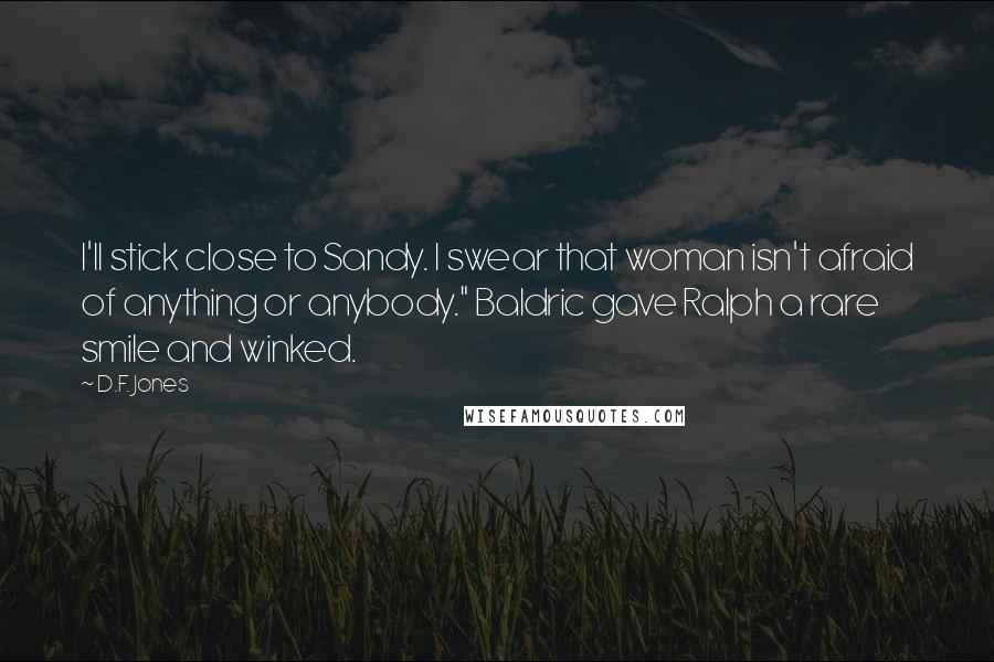 D.F. Jones Quotes: I'll stick close to Sandy. I swear that woman isn't afraid of anything or anybody." Baldric gave Ralph a rare smile and winked.