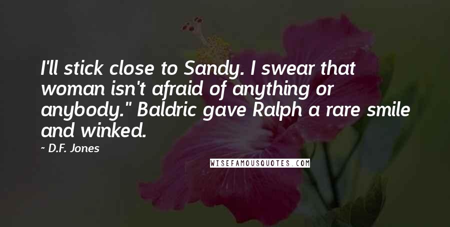 D.F. Jones Quotes: I'll stick close to Sandy. I swear that woman isn't afraid of anything or anybody." Baldric gave Ralph a rare smile and winked.