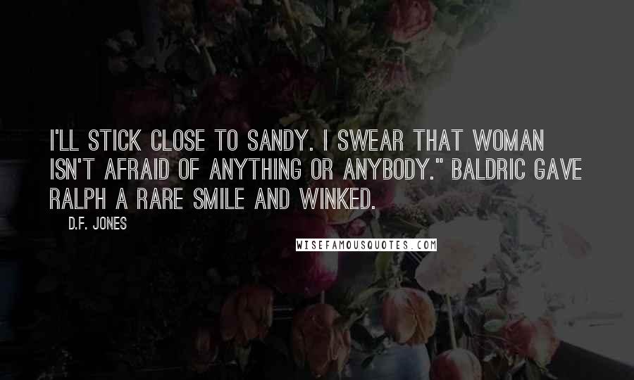 D.F. Jones Quotes: I'll stick close to Sandy. I swear that woman isn't afraid of anything or anybody." Baldric gave Ralph a rare smile and winked.