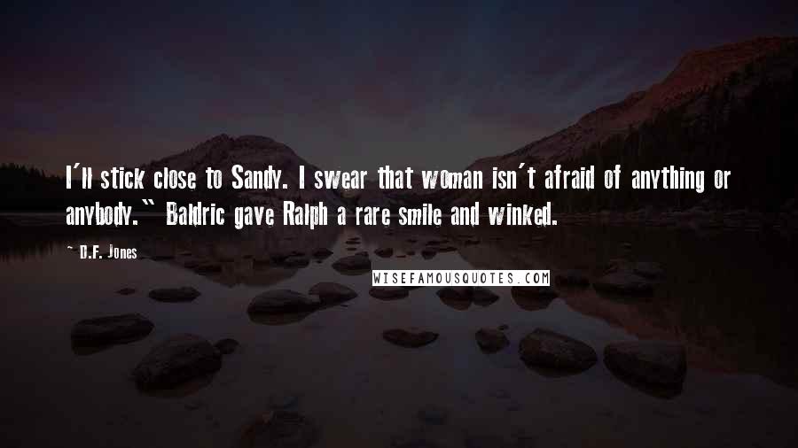 D.F. Jones Quotes: I'll stick close to Sandy. I swear that woman isn't afraid of anything or anybody." Baldric gave Ralph a rare smile and winked.