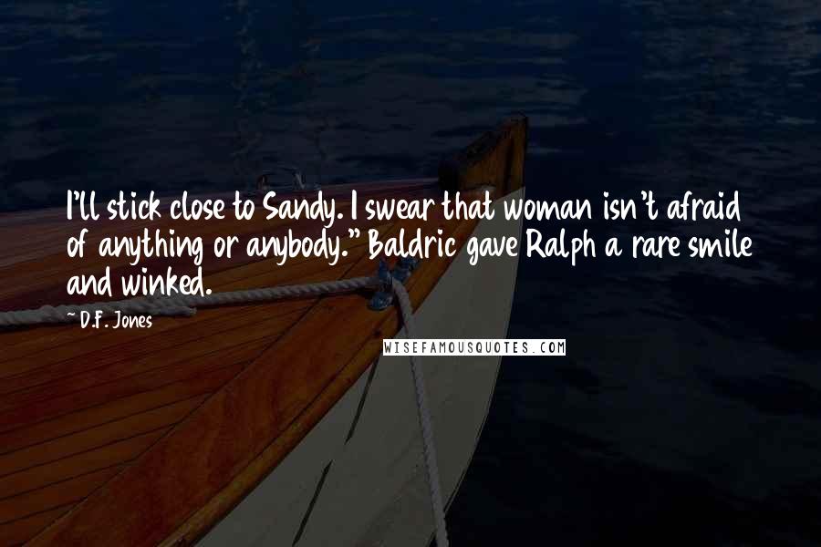 D.F. Jones Quotes: I'll stick close to Sandy. I swear that woman isn't afraid of anything or anybody." Baldric gave Ralph a rare smile and winked.