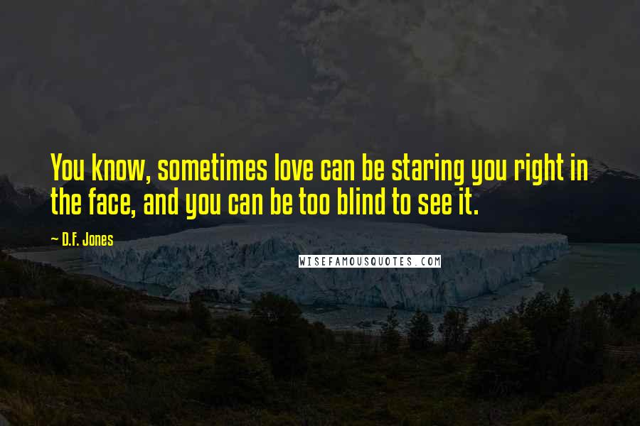 D.F. Jones Quotes: You know, sometimes love can be staring you right in the face, and you can be too blind to see it.