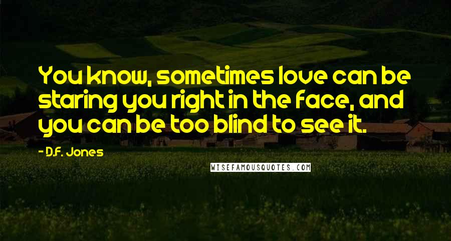 D.F. Jones Quotes: You know, sometimes love can be staring you right in the face, and you can be too blind to see it.