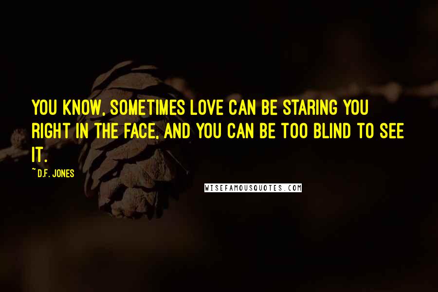 D.F. Jones Quotes: You know, sometimes love can be staring you right in the face, and you can be too blind to see it.