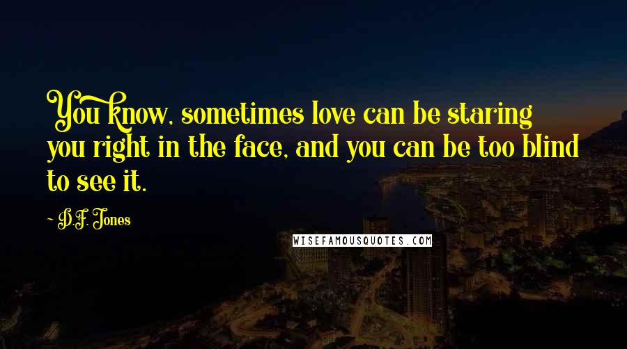 D.F. Jones Quotes: You know, sometimes love can be staring you right in the face, and you can be too blind to see it.