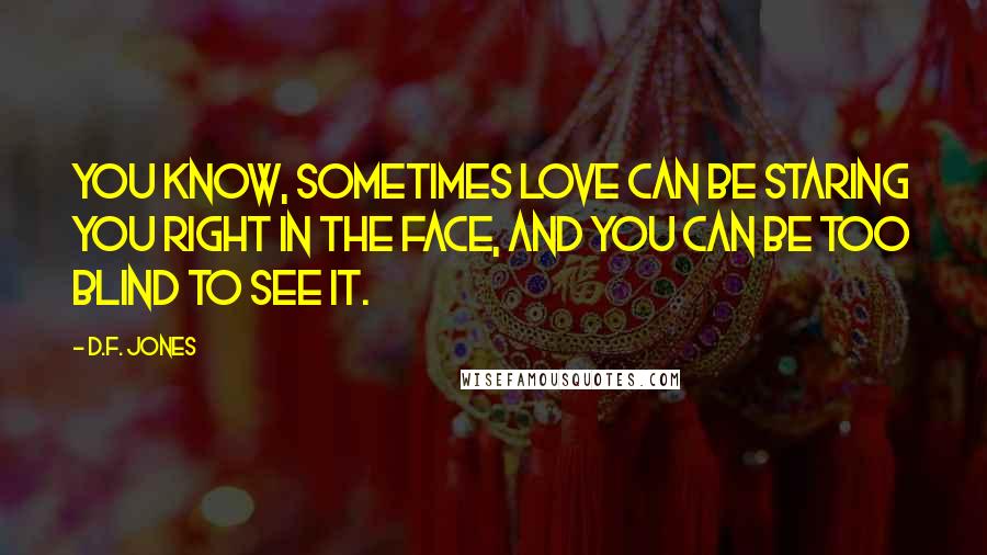 D.F. Jones Quotes: You know, sometimes love can be staring you right in the face, and you can be too blind to see it.