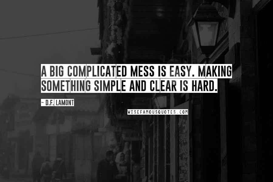 D.F. Lamont Quotes: A big complicated mess is easy. Making something simple and clear is hard.