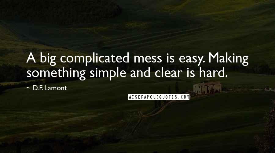 D.F. Lamont Quotes: A big complicated mess is easy. Making something simple and clear is hard.