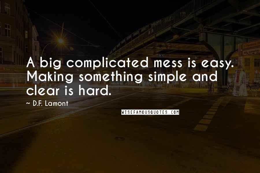 D.F. Lamont Quotes: A big complicated mess is easy. Making something simple and clear is hard.