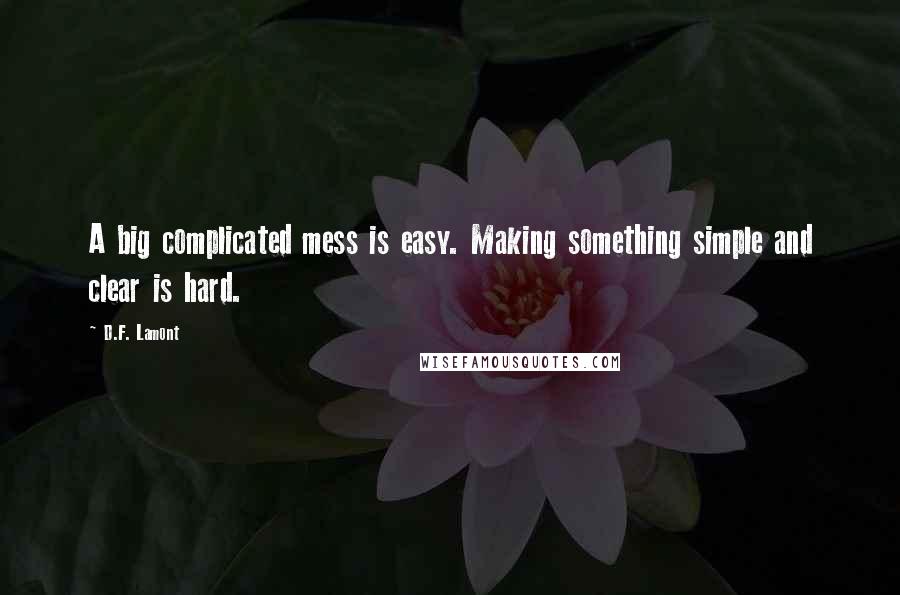 D.F. Lamont Quotes: A big complicated mess is easy. Making something simple and clear is hard.