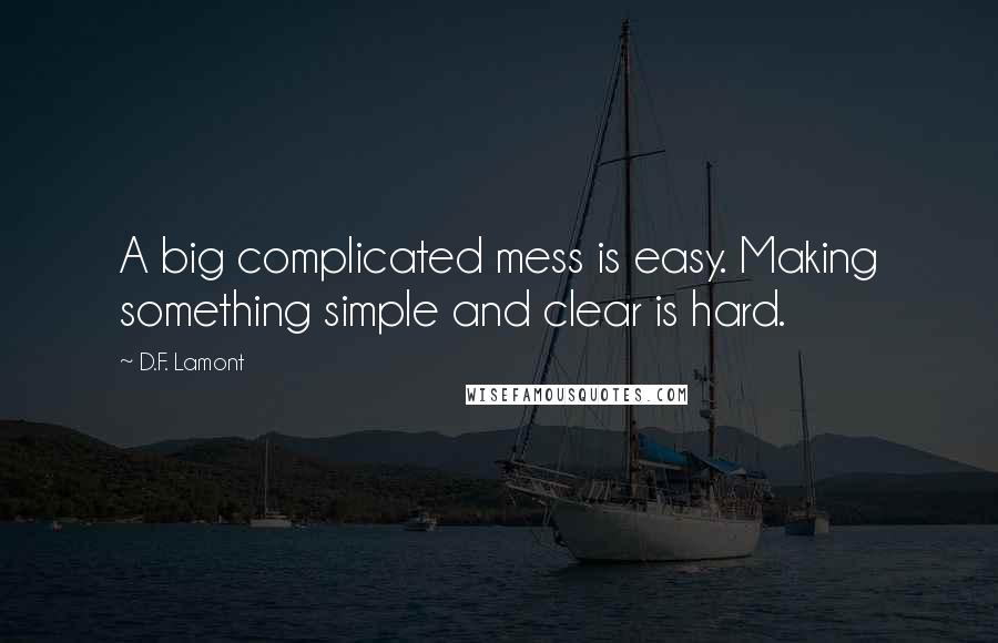 D.F. Lamont Quotes: A big complicated mess is easy. Making something simple and clear is hard.