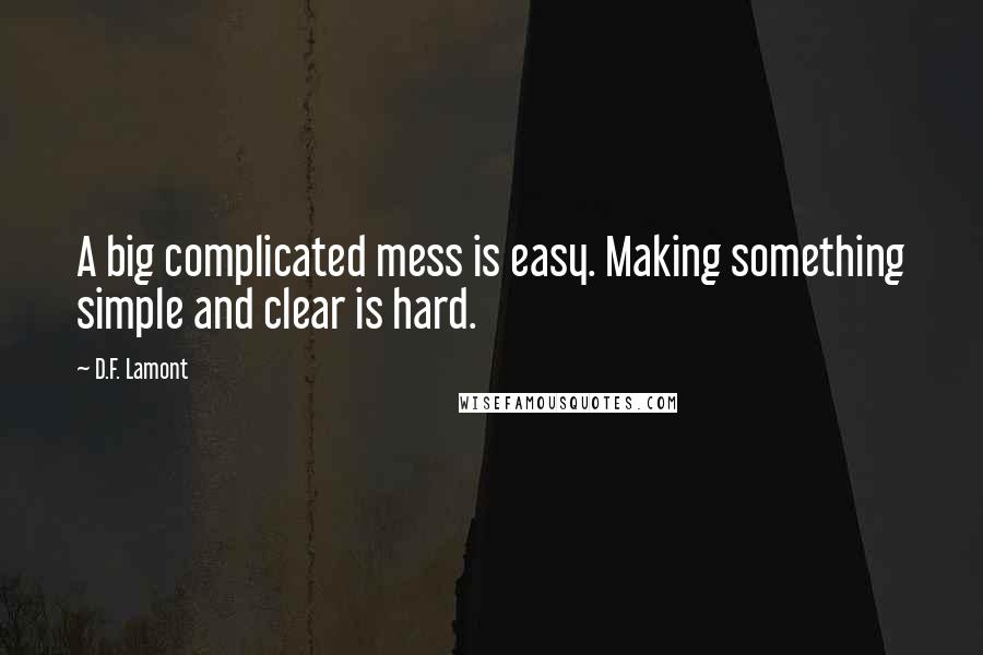 D.F. Lamont Quotes: A big complicated mess is easy. Making something simple and clear is hard.