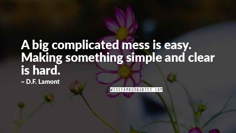 D.F. Lamont Quotes: A big complicated mess is easy. Making something simple and clear is hard.