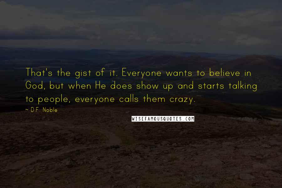 D.F. Noble Quotes: That's the gist of it. Everyone wants to believe in God, but when He does show up and starts talking to people, everyone calls them crazy.