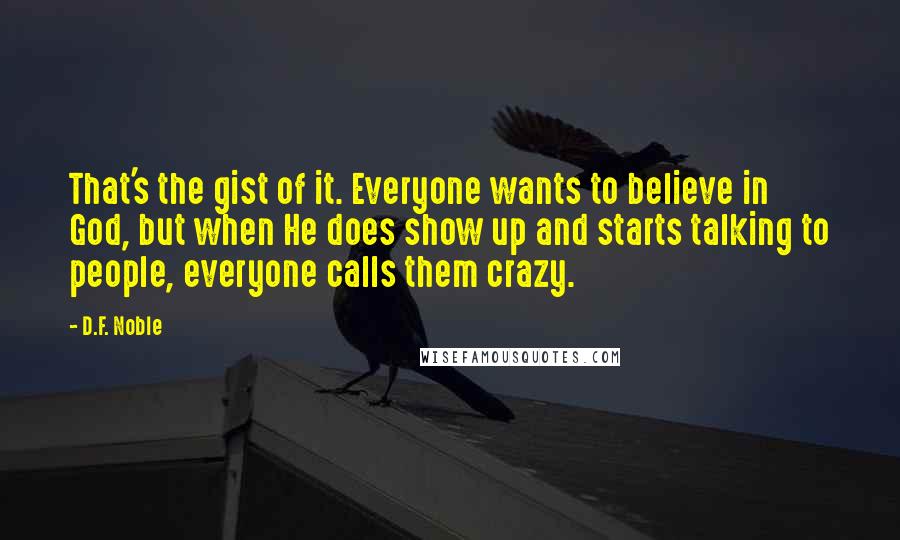 D.F. Noble Quotes: That's the gist of it. Everyone wants to believe in God, but when He does show up and starts talking to people, everyone calls them crazy.