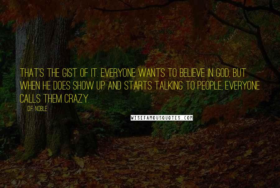 D.F. Noble Quotes: That's the gist of it. Everyone wants to believe in God, but when He does show up and starts talking to people, everyone calls them crazy.