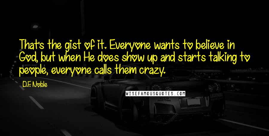 D.F. Noble Quotes: That's the gist of it. Everyone wants to believe in God, but when He does show up and starts talking to people, everyone calls them crazy.