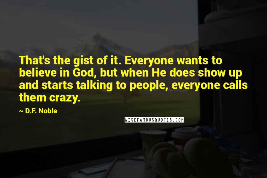 D.F. Noble Quotes: That's the gist of it. Everyone wants to believe in God, but when He does show up and starts talking to people, everyone calls them crazy.