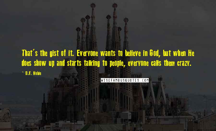 D.F. Noble Quotes: That's the gist of it. Everyone wants to believe in God, but when He does show up and starts talking to people, everyone calls them crazy.