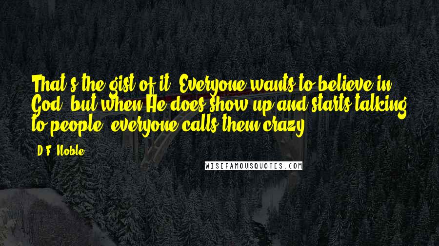 D.F. Noble Quotes: That's the gist of it. Everyone wants to believe in God, but when He does show up and starts talking to people, everyone calls them crazy.